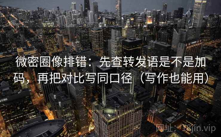 微密圈像排错：先查转发语是不是加码，再把对比写同口径（写作也能用）