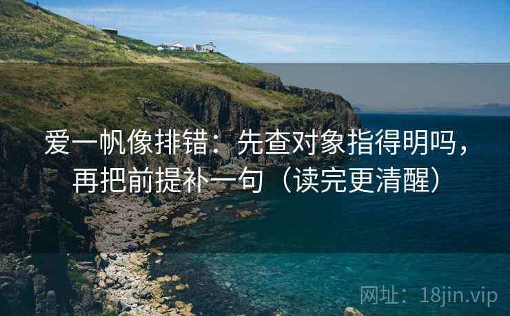 爱一帆像排错：先查对象指得明吗，再把前提补一句（读完更清醒）
