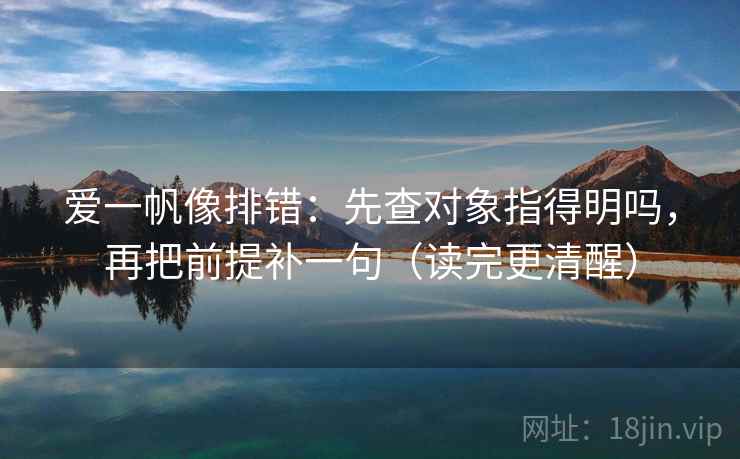 爱一帆像排错：先查对象指得明吗，再把前提补一句（读完更清醒）