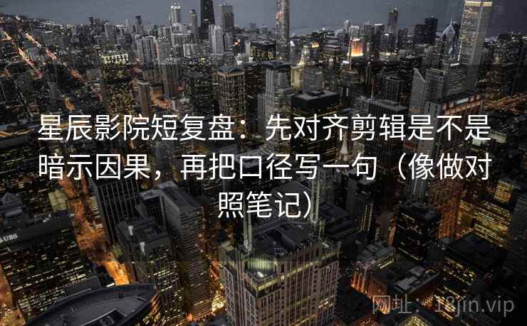 星辰影院短复盘：先对齐剪辑是不是暗示因果，再把口径写一句（像做对照笔记）