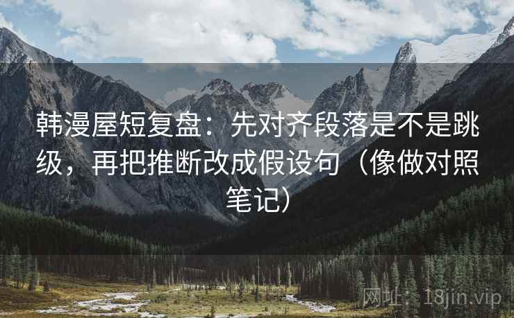 韩漫屋短复盘：先对齐段落是不是跳级，再把推断改成假设句（像做对照笔记）