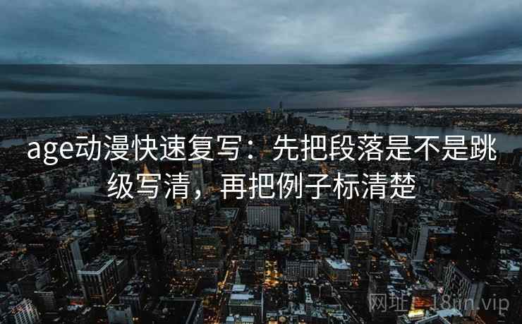 age动漫快速复写：先把段落是不是跳级写清，再把例子标清楚