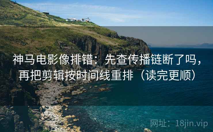 神马电影像排错：先查传播链断了吗，再把剪辑按时间线重排（读完更顺）