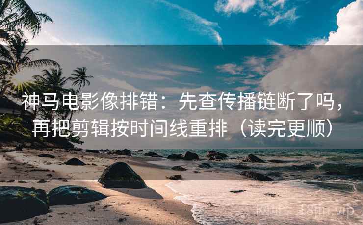 神马电影像排错：先查传播链断了吗，再把剪辑按时间线重排（读完更顺）