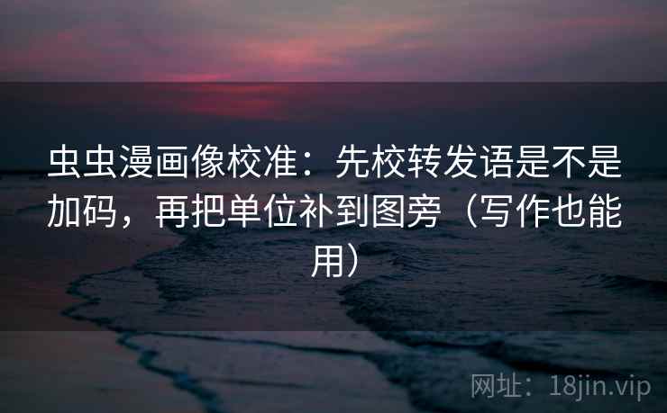 虫虫漫画像校准：先校转发语是不是加码，再把单位补到图旁（写作也能用）