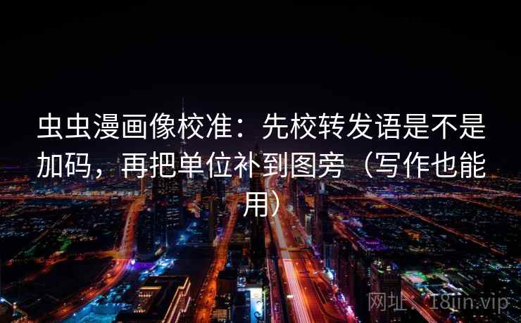 虫虫漫画像校准：先校转发语是不是加码，再把单位补到图旁（写作也能用）