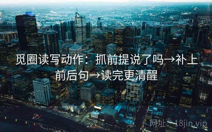 觅圈读写动作：抓前提说了吗→补上前后句→读完更清醒