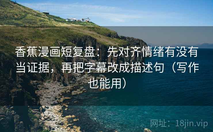 香蕉漫画短复盘：先对齐情绪有没有当证据，再把字幕改成描述句（写作也能用）