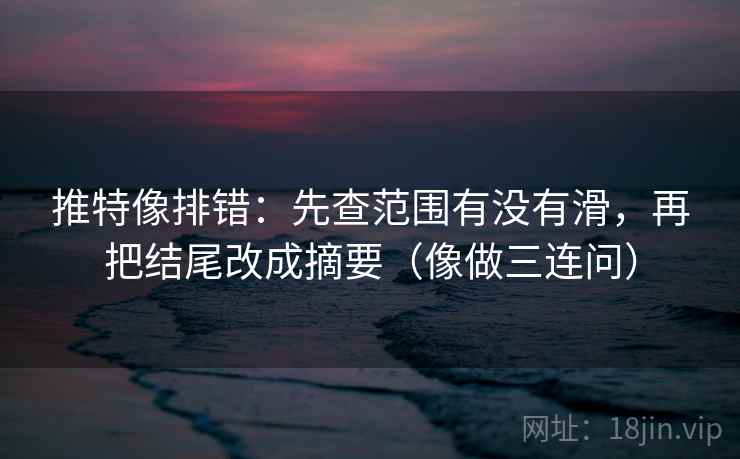 推特像排错：先查范围有没有滑，再把结尾改成摘要（像做三连问）