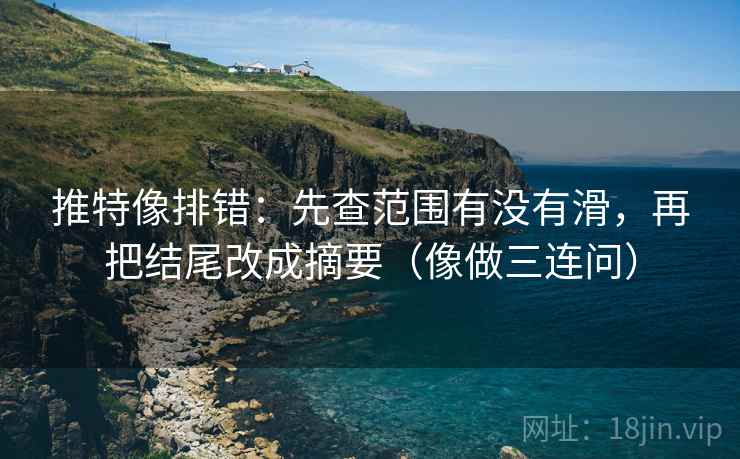 推特像排错：先查范围有没有滑，再把结尾改成摘要（像做三连问）