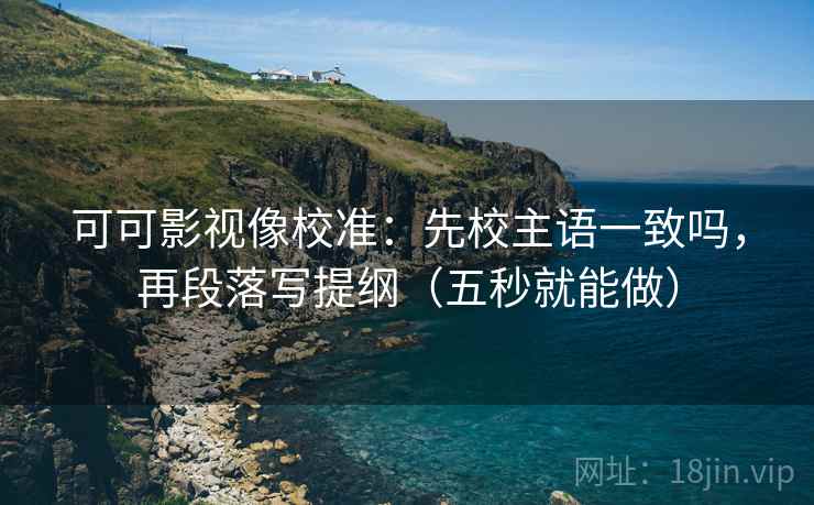可可影视像校准：先校主语一致吗，再段落写提纲（五秒就能做）