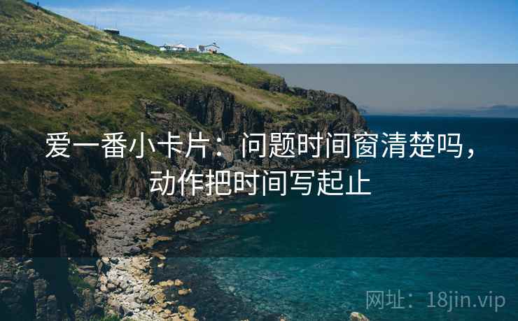 爱一番小卡片：问题时间窗清楚吗，动作把时间写起止