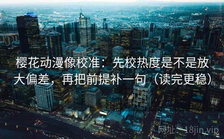 樱花动漫像校准：先校热度是不是放大偏差，再把前提补一句（读完更稳）