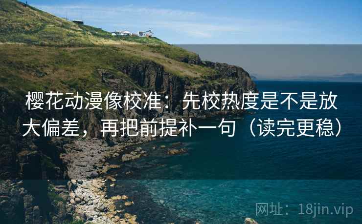 樱花动漫像校准：先校热度是不是放大偏差，再把前提补一句（读完更稳）