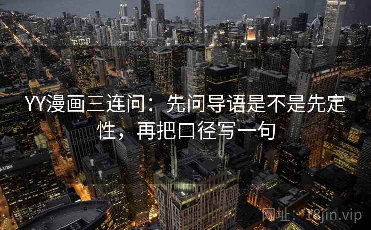 YY漫画三连问：先问导语是不是先定性，再把口径写一句