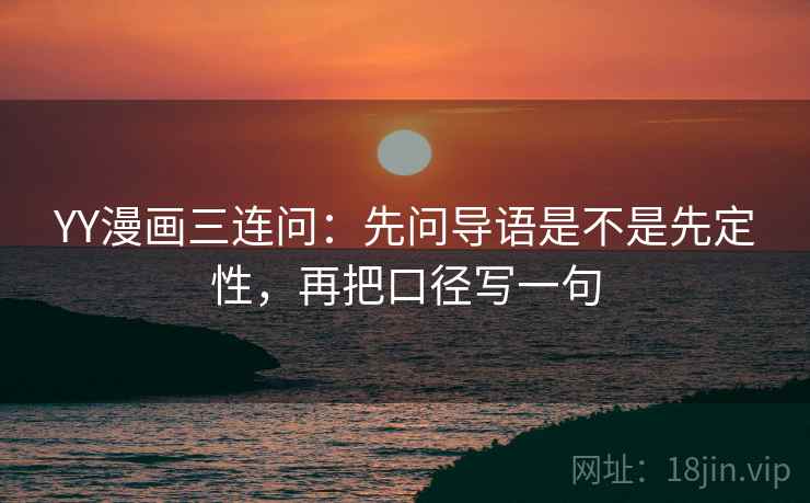 YY漫画三连问：先问导语是不是先定性，再把口径写一句