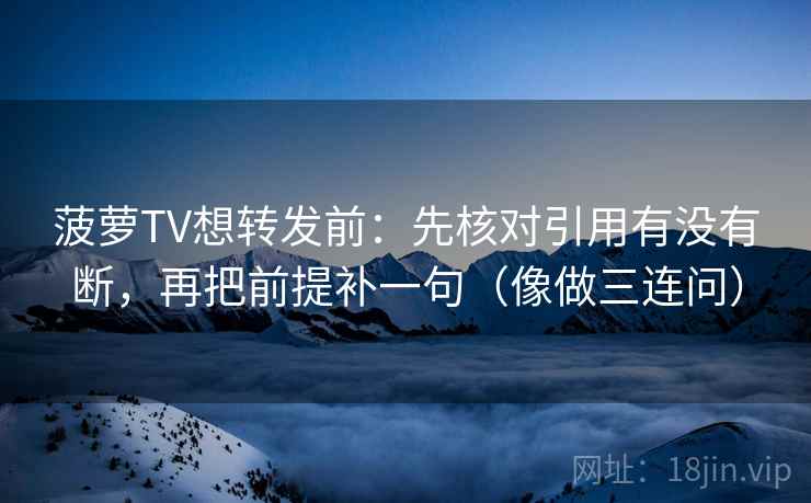 菠萝TV想转发前：先核对引用有没有断，再把前提补一句（像做三连问）