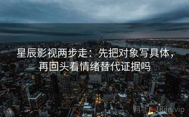 星辰影视两步走：先把对象写具体，再回头看情绪替代证据吗
