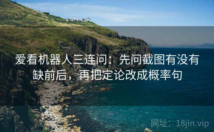 爱看机器人三连问：先问截图有没有缺前后，再把定论改成概率句