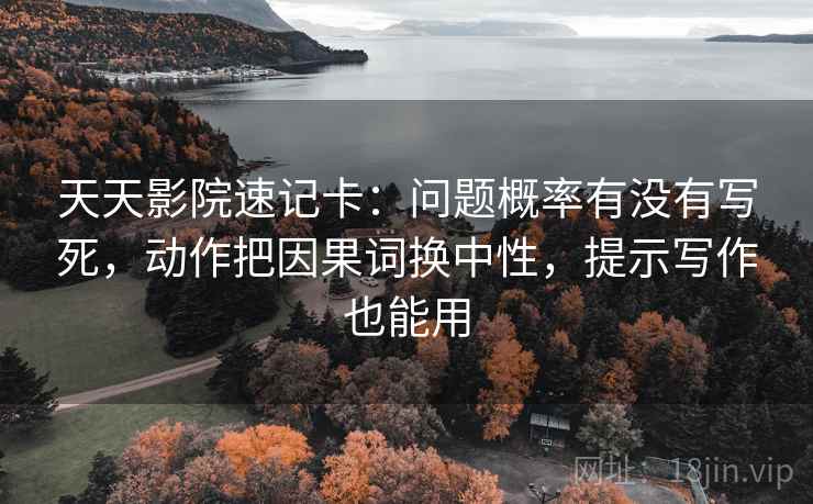 天天影院速记卡：问题概率有没有写死，动作把因果词换中性，提示写作也能用