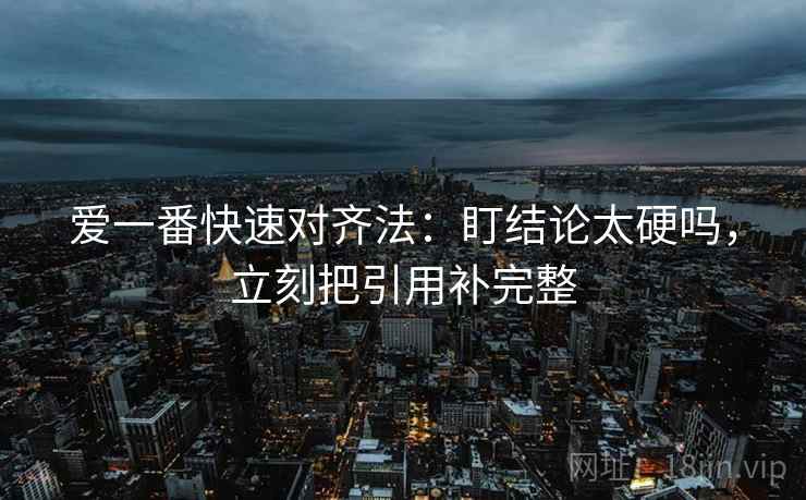 爱一番快速对齐法：盯结论太硬吗，立刻把引用补完整
