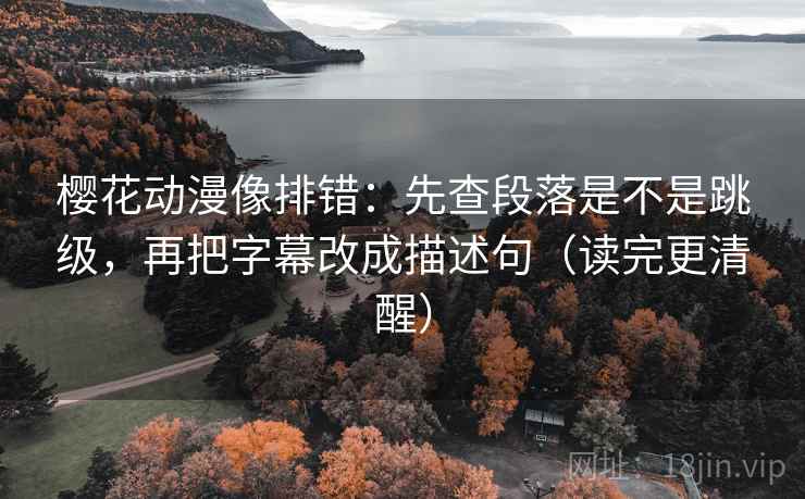 樱花动漫像排错：先查段落是不是跳级，再把字幕改成描述句（读完更清醒）