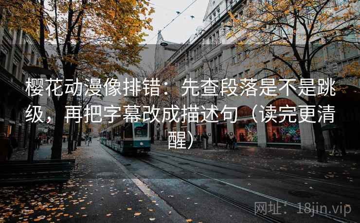 樱花动漫像排错：先查段落是不是跳级，再把字幕改成描述句（读完更清醒）