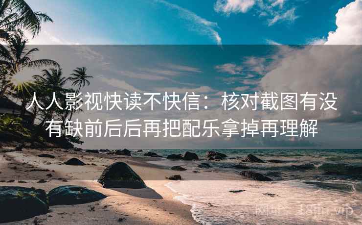 人人影视快读不快信：核对截图有没有缺前后后再把配乐拿掉再理解