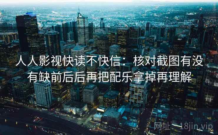 人人影视快读不快信：核对截图有没有缺前后后再把配乐拿掉再理解