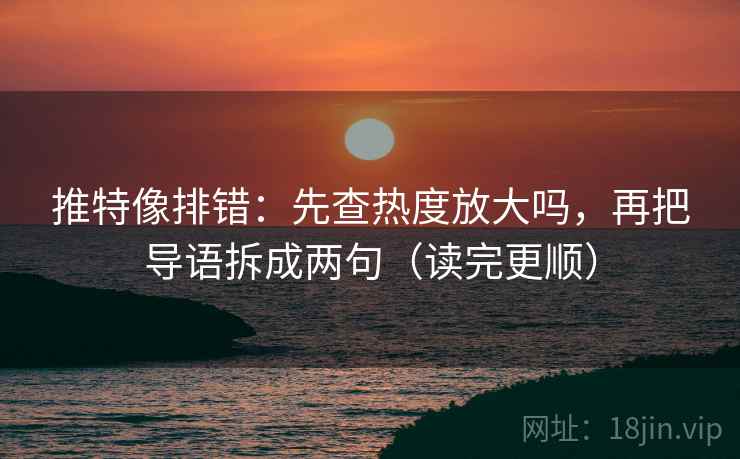 推特像排错：先查热度放大吗，再把导语拆成两句（读完更顺）