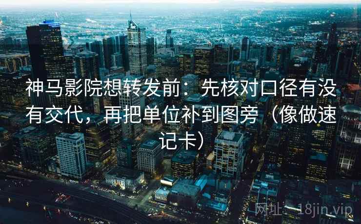 神马影院想转发前：先核对口径有没有交代，再把单位补到图旁（像做速记卡）