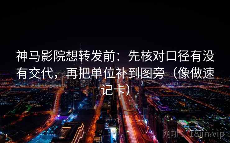 神马影院想转发前：先核对口径有没有交代，再把单位补到图旁（像做速记卡）
