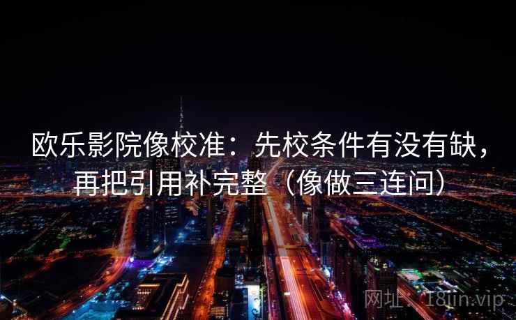 欧乐影院像校准：先校条件有没有缺，再把引用补完整（像做三连问）