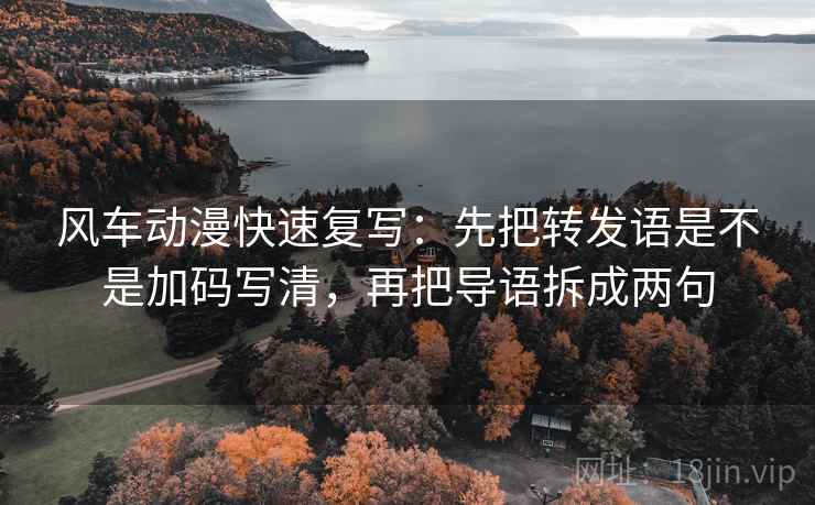 风车动漫快速复写：先把转发语是不是加码写清，再把导语拆成两句