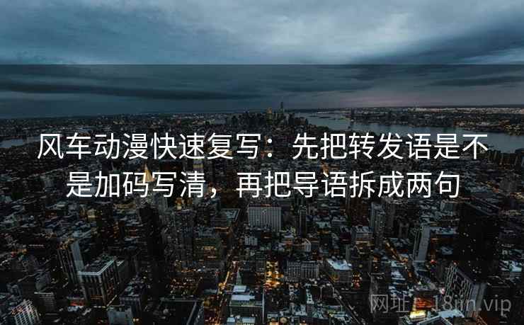 风车动漫快速复写：先把转发语是不是加码写清，再把导语拆成两句