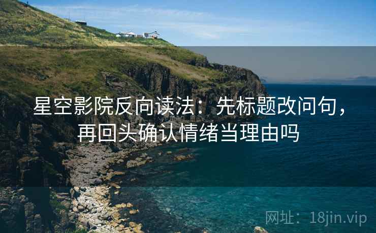 星空影院反向读法：先标题改问句，再回头确认情绪当理由吗