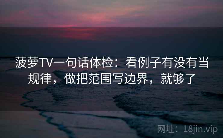 菠萝TV一句话体检：看例子有没有当规律，做把范围写边界，就够了