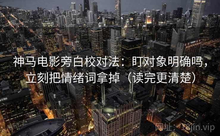 神马电影旁白校对法：盯对象明确吗，立刻把情绪词拿掉（读完更清楚）