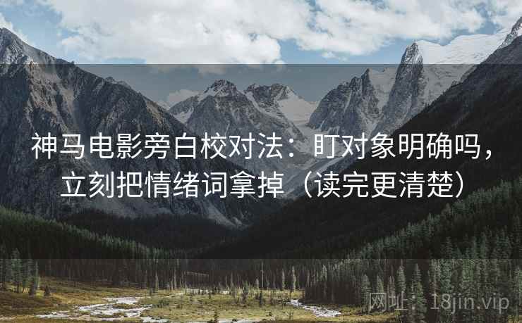 神马电影旁白校对法：盯对象明确吗，立刻把情绪词拿掉（读完更清楚）
