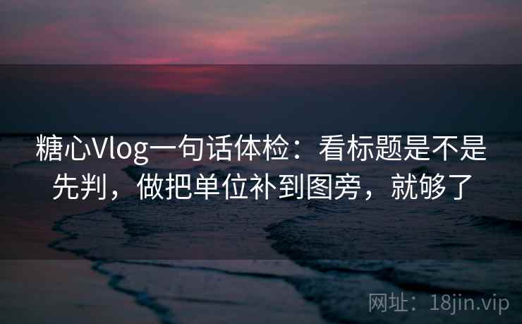 糖心Vlog一句话体检：看标题是不是先判，做把单位补到图旁，就够了