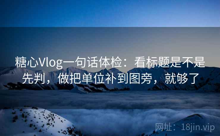 糖心Vlog一句话体检：看标题是不是先判，做把单位补到图旁，就够了