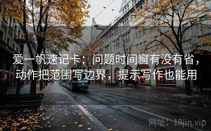 爱一帆速记卡：问题时间窗有没有省，动作把范围写边界，提示写作也能用