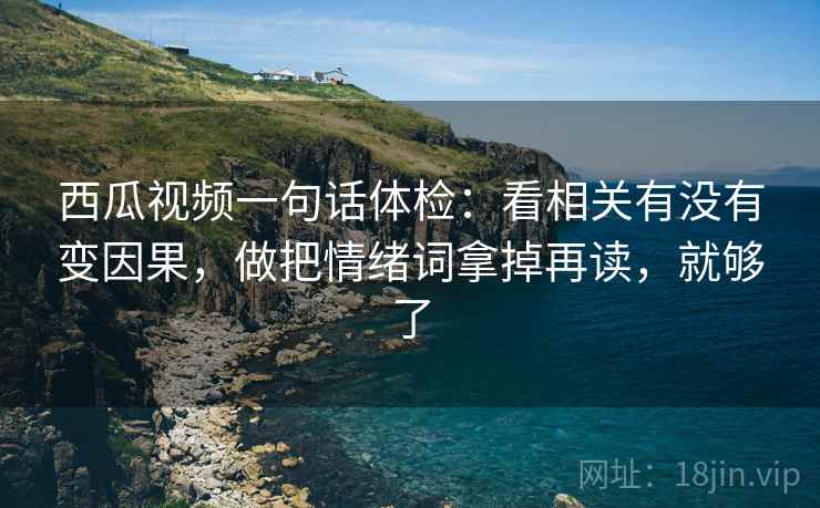 西瓜视频一句话体检：看相关有没有变因果，做把情绪词拿掉再读，就够了