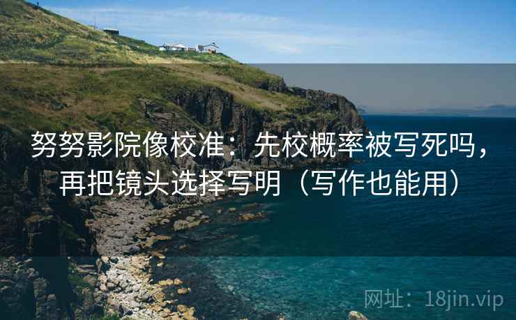 努努影院像校准：先校概率被写死吗，再把镜头选择写明（写作也能用）