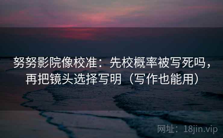 努努影院像校准：先校概率被写死吗，再把镜头选择写明（写作也能用）