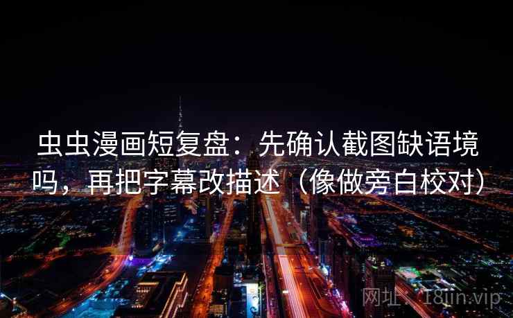 虫虫漫画短复盘：先确认截图缺语境吗，再把字幕改描述（像做旁白校对）