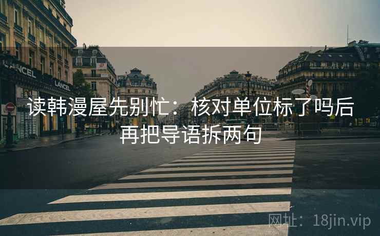 读韩漫屋先别忙:核对单位标了吗后再把导语拆两句 读韩漫屋先别忙:核对单位标了吗后再把导语拆两句