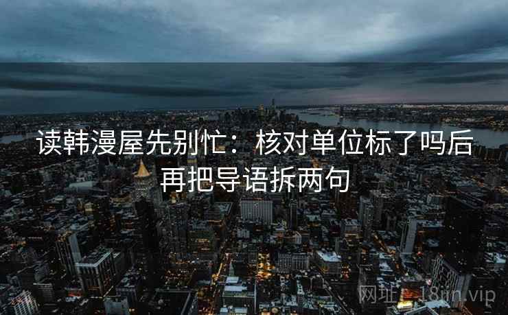 读韩漫屋先别忙:核对单位标了吗后再把导语拆两句 读韩漫屋先别忙:核对单位标了吗后再把导语拆两句