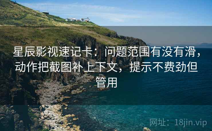 星辰影视速记卡:问题范围有没有滑,动作把截图补上下文,提示不费劲但管用 星辰影视速记卡:问题范围有没有滑,动作把截图补上下文,提示不费劲但管用