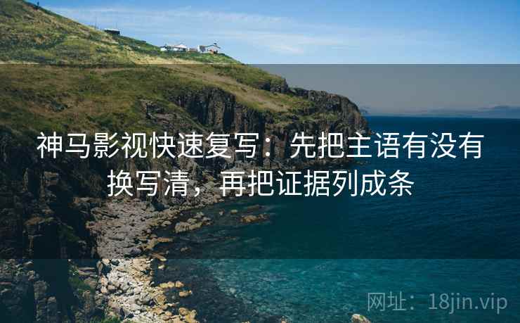 神马影视快速复写：先把主语有没有换写清，再把证据列成条